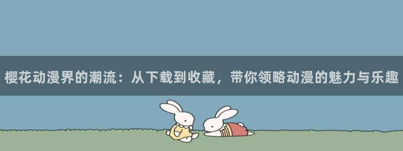 下载喵趣漫画：樱花动漫界的潮流：从下载到收藏，带你领略动漫的魅力与乐趣