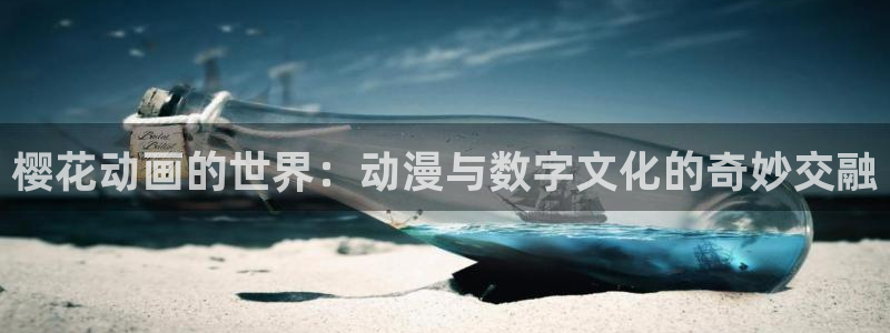 喵趣漫画官网入口老版本：樱花动画的世界：动漫与数字文化的奇妙交融